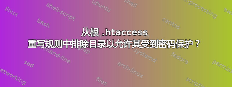 从根 .htaccess 重写规则中排除目录以允许其受到密码保护？