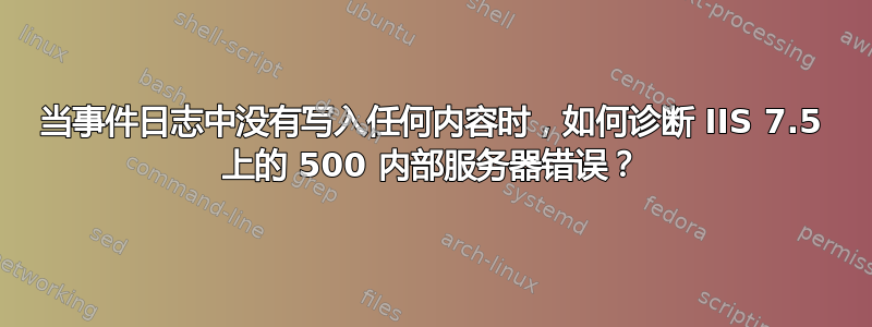 当事件日志中没有写入任何内容时，如何诊断 IIS 7.5 上的 500 内部服务器错误？