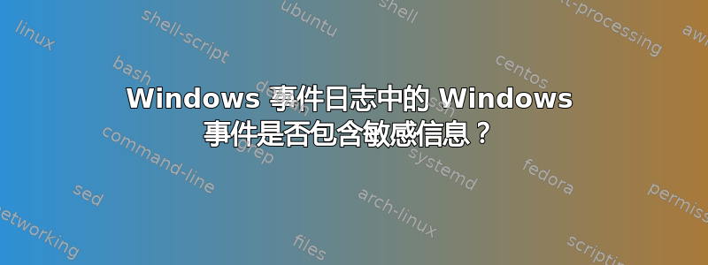 Windows 事件日志中的 Windows 事件是否包含敏感信息？