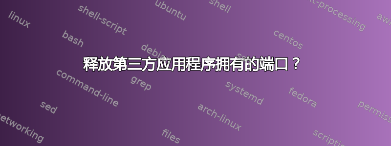 释放第三方应用程序拥有的端口？