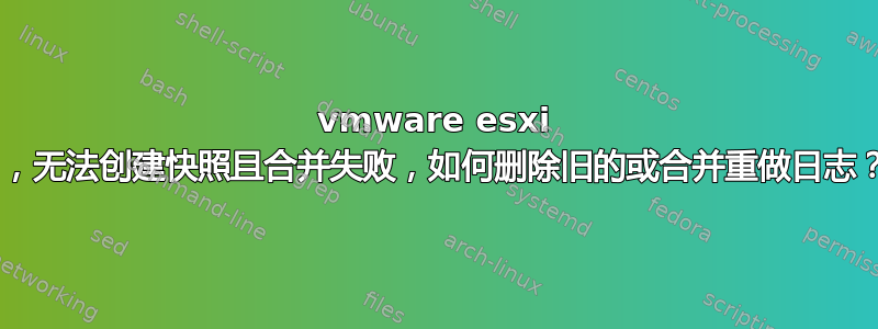 vmware esxi 5，无法创建快照且合并失败，如何删除旧的或合并重做日志？