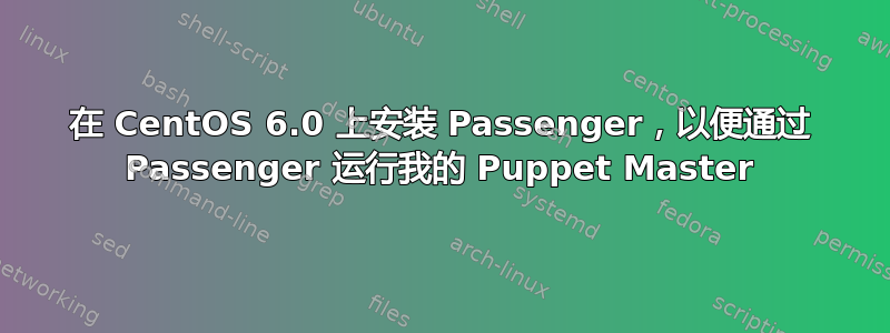 在 CentOS 6.0 上安装 Passenger，以便通过 Passenger 运行我的 Puppet Master