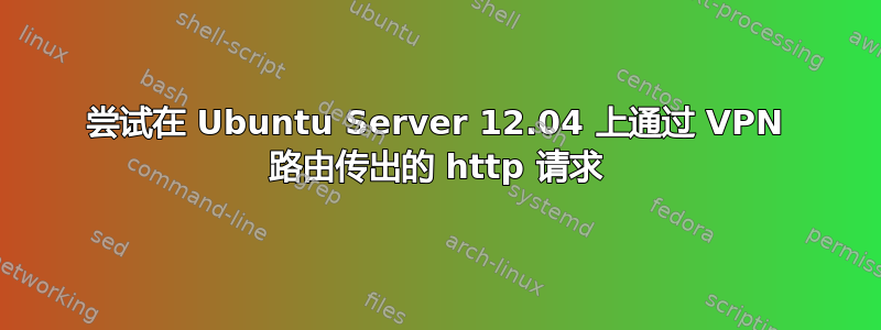 尝试在 Ubuntu Server 12.04 上通过 VPN 路由传出的 http 请求