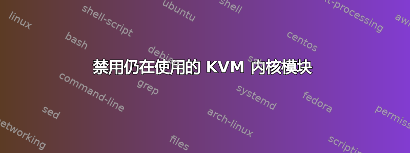 禁用仍在使用的 KVM 内核模块