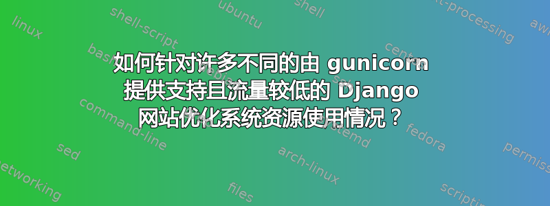 如何针对许多不同的由 gunicorn 提供支持且流量较低的 Django 网站优化系统资源使用情况？