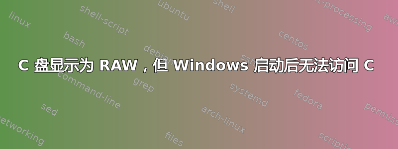 C 盘显示为 RAW，但 Windows 启动后无法访问 C