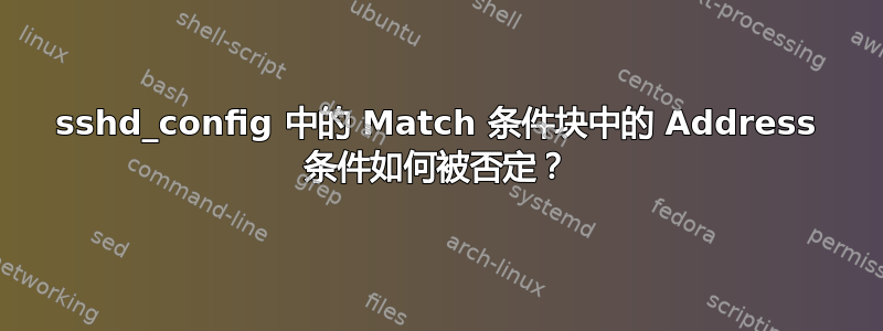 sshd_config 中的 Match 条件块中的 Address 条件如何被否定？