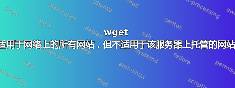 wget 适用于网络上的所有网站，但不适用于该服务器上托管的网站