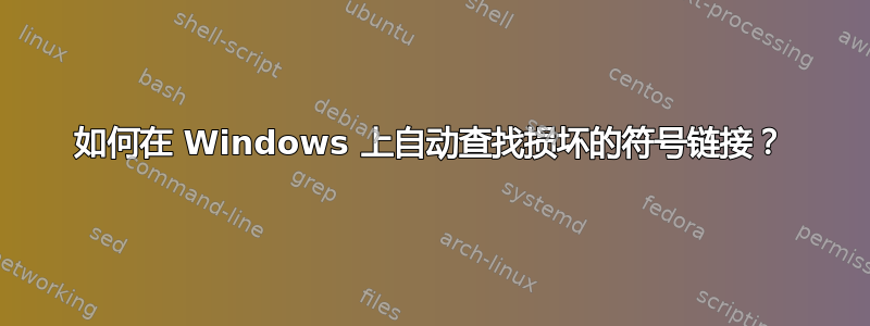 如何在 Windows 上自动查找损坏的符号链接？