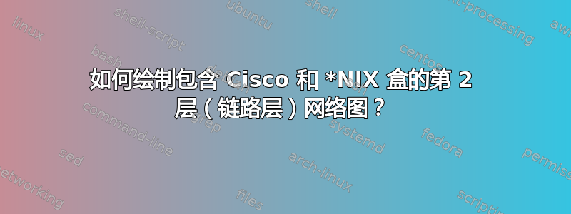 如何绘制包含 Cisco 和 *NIX 盒的第 2 层（链路层）网络图？