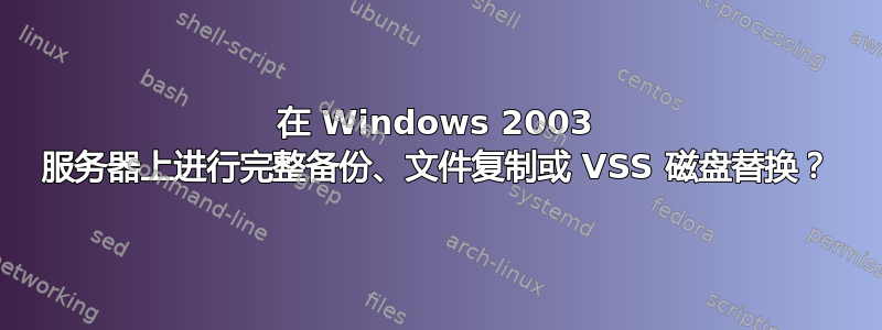 在 Windows 2003 服务器上进行完整备份、文件复制或 VSS 磁盘替换？