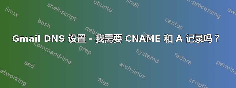 Gmail DNS 设置 - 我需要 CNAME 和 A 记录吗？