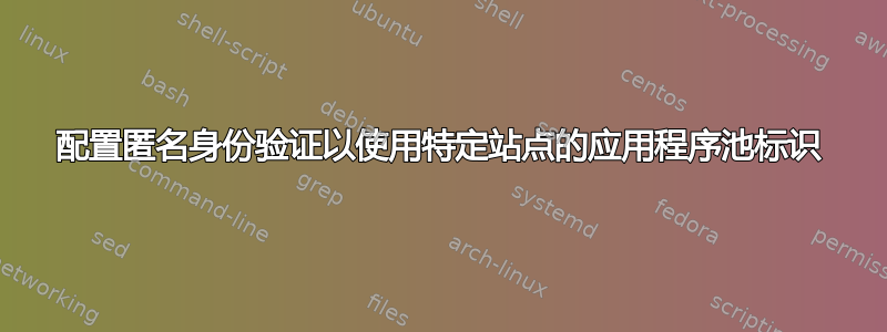 配置匿名身份验证以使用特定站点的应用程序池标识