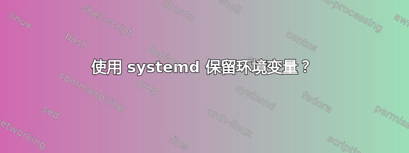 使用 systemd 保留环境变量？