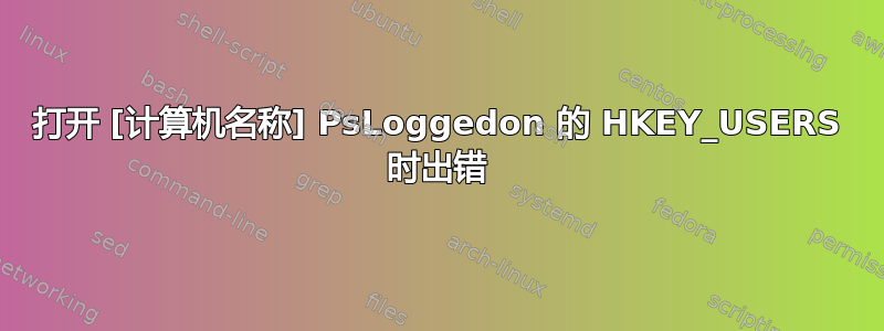 打开 [计算机名称] PsLoggedon 的 HKEY_USERS 时出错