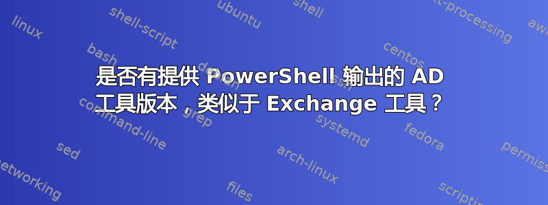 是否有提供 PowerShell 输出的 AD 工具版本，类似于 Exchange 工具？