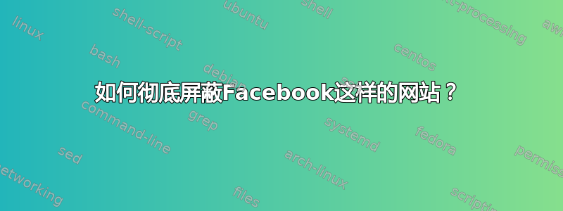 如何彻底屏蔽Facebook这样的网站？