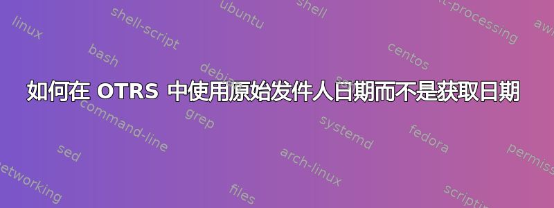 如何在 OTRS 中使用原始发件人日期而不是获取日期