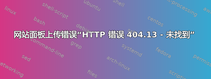 网站面板上传错误“HTTP 错误 404.13 - 未找到”