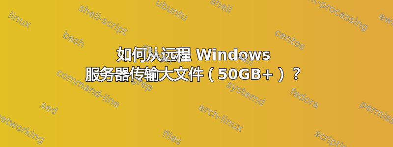 如何从远程 Windows 服务器传输大文件（50GB+）？