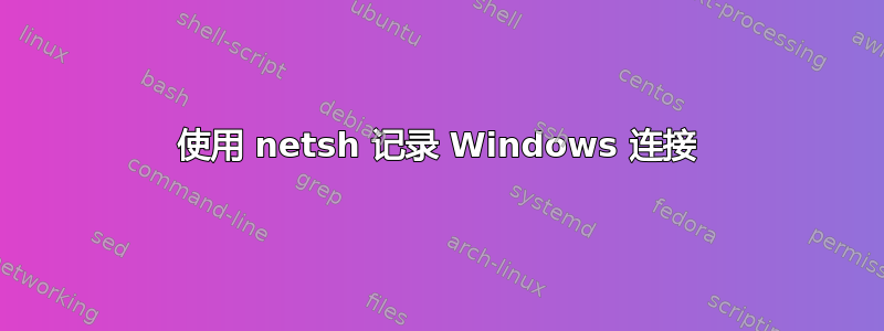 使用 netsh 记录 Windows 连接