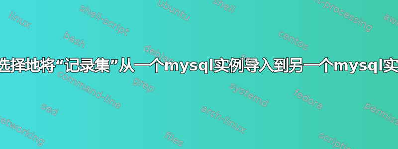 有选择地将“记录集”从一个mysql实例导入到另一个mysql实例