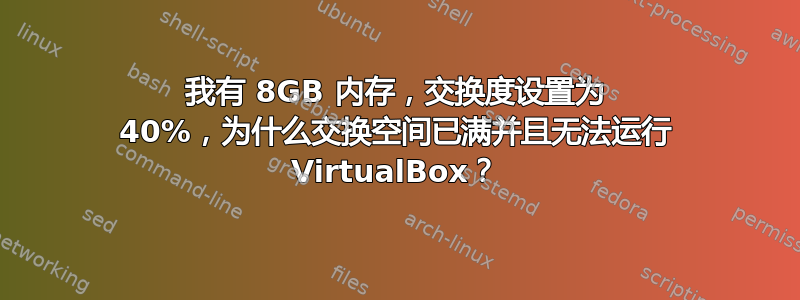 我有 8GB 内存，交换度设置为 40%，为什么交换空间已满并且无法运行 VirtualBox？