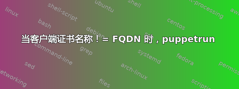 当客户端证书名称！= FQDN 时，puppetrun