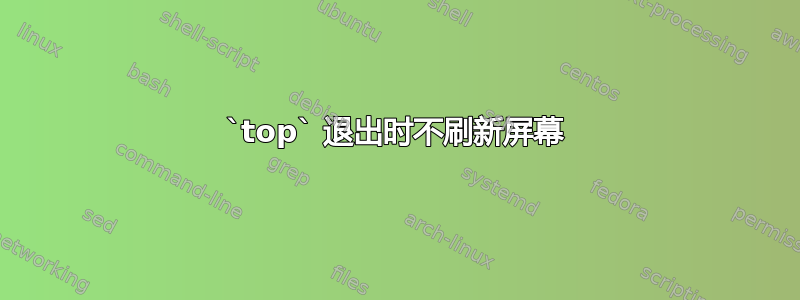 `top` 退出时不刷新屏幕