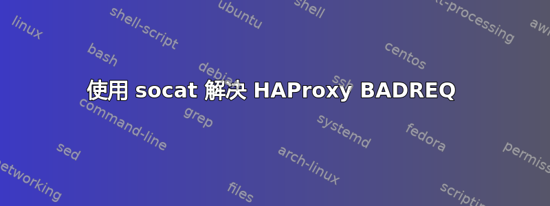 使用 socat 解决 HAProxy BADREQ