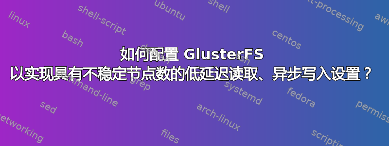 如何配置 GlusterFS 以实现具有不稳定节点数的低延迟读取、异步写入设置？