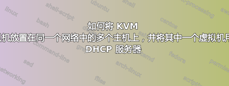 如何将 KVM 虚拟机放置在同一个网络中的多个主机上，并将其中一个虚拟机用作 DHCP 服务器