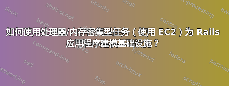 如何使用处理器/内存密集型任务（使用 EC2）为 Rails 应用程序建模基础设施？