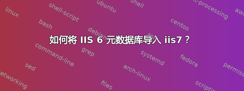 如何将 IIS 6 元数据库导入 iis7？