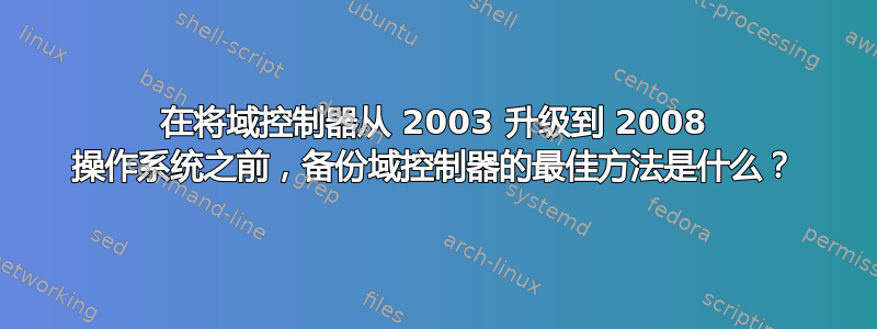 在将域控制器从 2003 升级到 2008 操作系统之前，备份域控制器的最佳方法是什么？