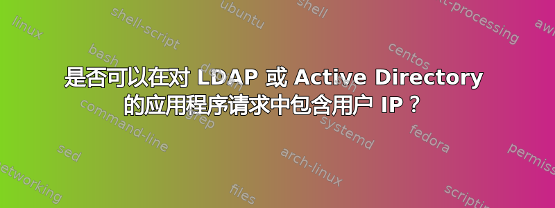 是否可以在对 LDAP 或 Active Directory 的应用程序请求中包含用户 IP？