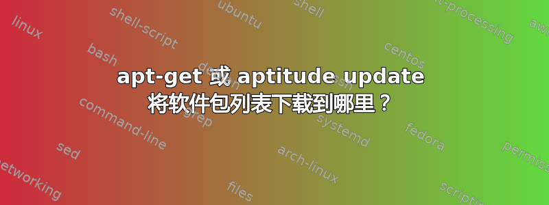 apt-get 或 aptitude update 将软件包列表下载到哪里？