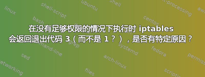 在没有足够权限的情况下执行时 iptables 会返回退出代码 3（而不是 1？），是否有特定原因？