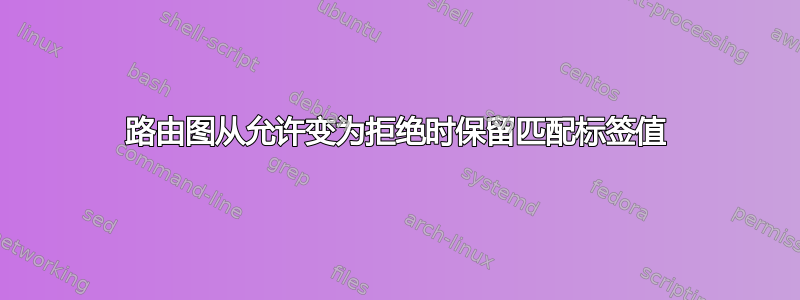 路由图从允许变为拒绝时保留匹配标签值