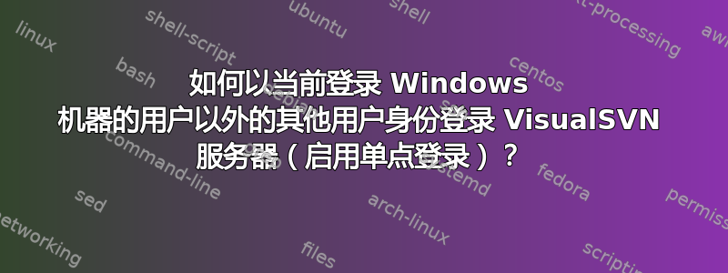 如何以当前登录 Windows 机器的用户以外的其他用户身份登录 VisualSVN 服务器（启用单点登录）？