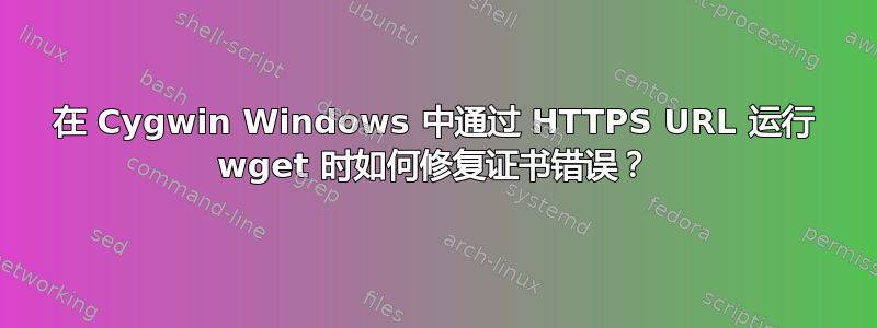 在 Cygwin Windows 中通过 HTTPS URL 运行 wget 时如何修复证书错误？