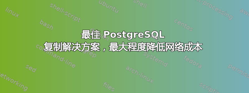 最佳 PostgreSQL 复制解决方案，最大程度降低网络成本