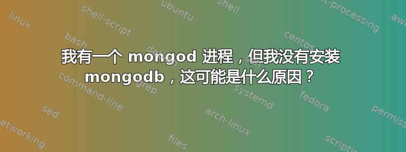 我有一个 mongod 进程，但我没有安装 mongodb，这可能是什么原因？