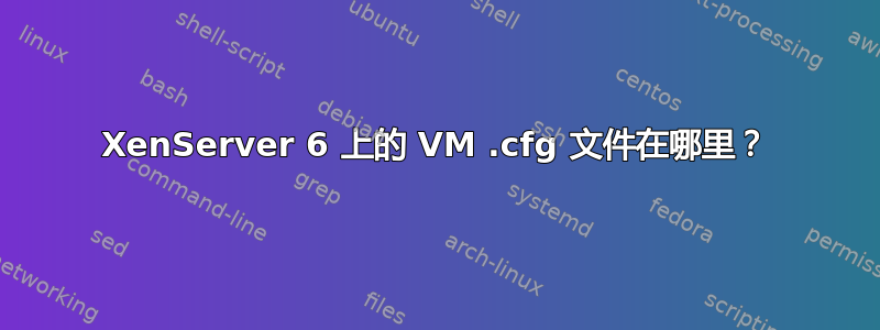 XenServer 6 上的 VM .cfg 文件在哪里？