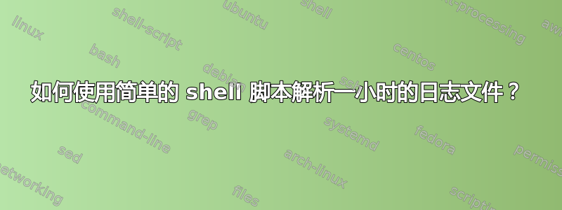 如何使用简单的 shell 脚本解析一小时的日志文件？