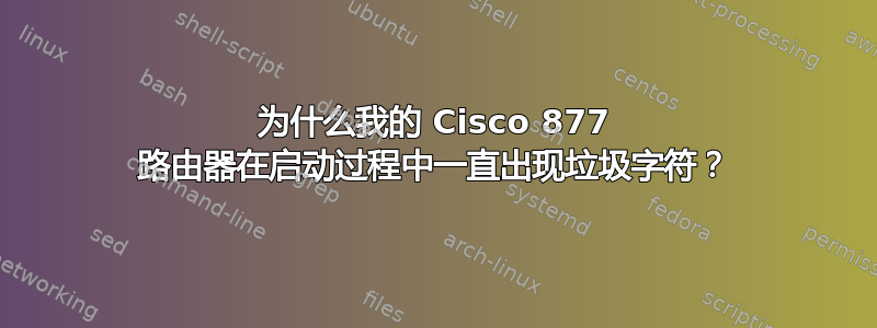 为什么我的 Cisco 877 路由器在启动过程中一直出现垃圾字符？