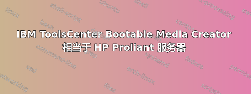 IBM ToolsCenter Bootable Media Creator 相当于 HP Proliant 服务器