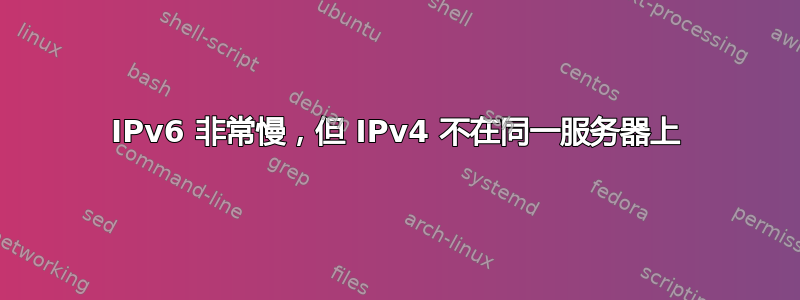 IPv6 非常慢，但 IPv4 不在同一服务器上