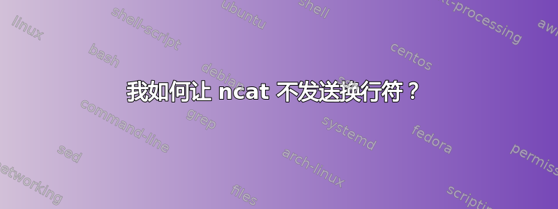 我如何让 ncat 不发送换行符？