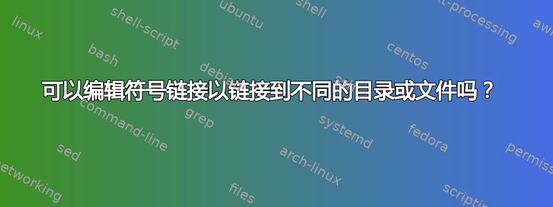 可以编辑符号链接以链接到不同的目录或文件吗？ 